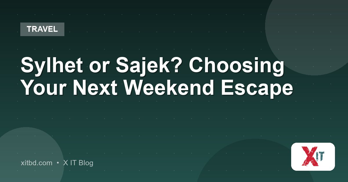 Sylhet or Sajek? Choosing Your Next Weekend Escape