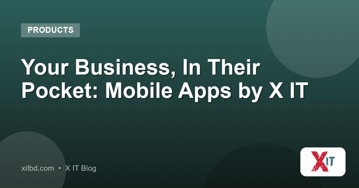 Your Business, In Their Pocket: Mobile Apps by X IT